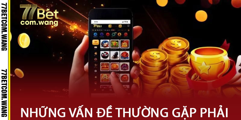 Những Vấn Đề Có Thể Gặp Khi Tải App 77BET