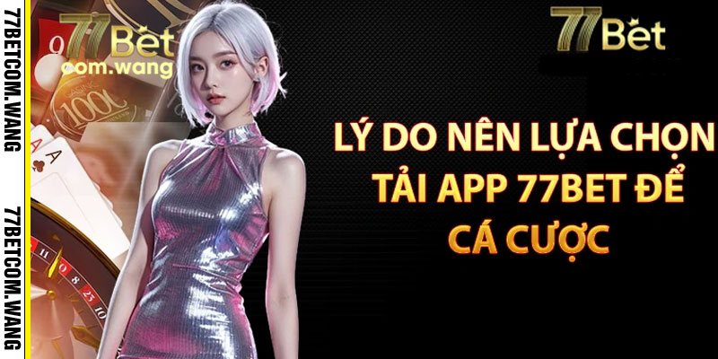 Lý do nên lựa chọn tải app 77BET để cá cược